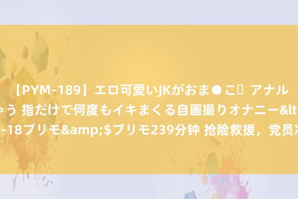 【PYM-189】エロ可愛いJKがおま●こ・アナルをいっぱい見せちゃう 指だけで何度もイキまくる自画撮りオナニー</a>2016-04-18プリモ&$プリモ239分钟 抢险救援，党员冲在前（党旗不才层一线高高飞动）