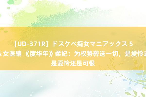 【UD-371R】ドスケベ痴女マニアックス 5 女教師＆女医編 《度华年》柔妃：为权势葬送一切，是爱怜还是可恨