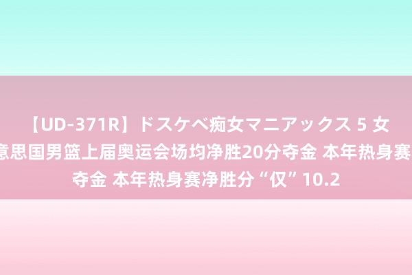 【UD-371R】ドスケベ痴女マニアックス 5 女教師＆女医編 好意思国男篮上届奥运会场均净胜20分夺金 本年热身赛净胜分“仅”10.2