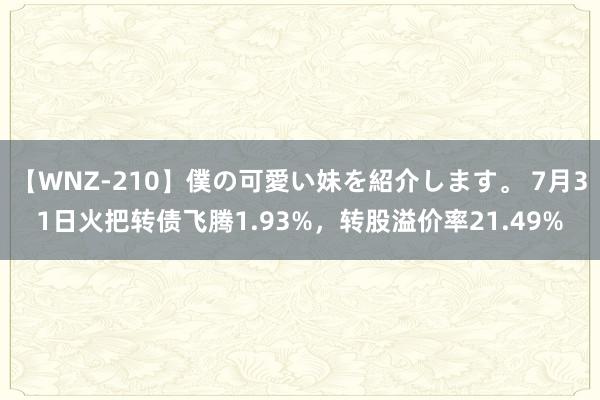 【WNZ-210】僕の可愛い妹を紹介します。 7月31日火把转债飞腾1.93%，转股溢价率21.49%