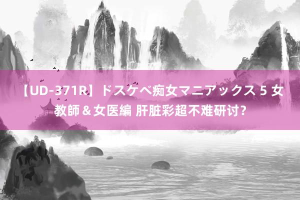 【UD-371R】ドスケベ痴女マニアックス 5 女教師&女医編 肝脏彩超不难研讨?