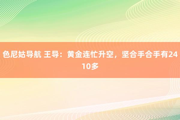 色尼姑导航 王导：黄金连忙升空，坚合手合手有2410多