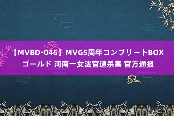 【MVBD-046】MVG5周年コンプリートBOX ゴールド 河南一女法官遭杀害 官方通报