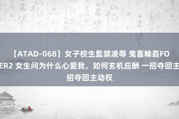 【ATAD-068】女子校生監禁凌辱 鬼畜輪姦FOREVER2 女生问为什么心爱我，如何玄机应酬 一招夺回主动权