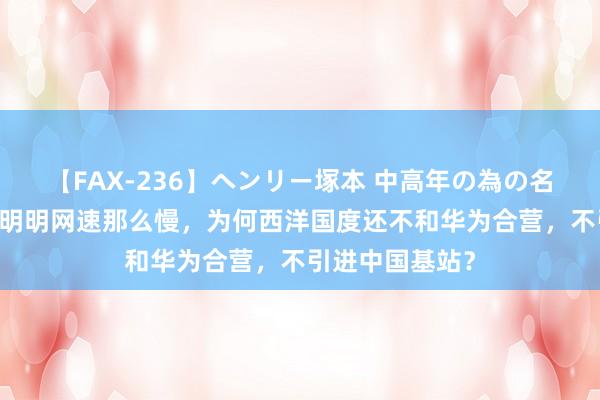 【FAX-236】ヘンリー塚本 中高年の為の名作裏ビデオ集 明明网速那么慢，为何西洋国度还不和华为合营，不引进中国基站？