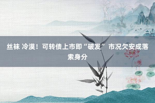 丝袜 冷漠！可转债上市即“破发” 市况欠安成落索身分