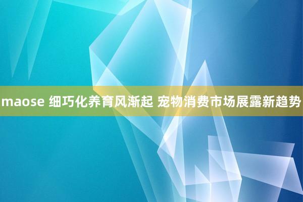 maose 细巧化养育风渐起 宠物消费市场展露新趋势