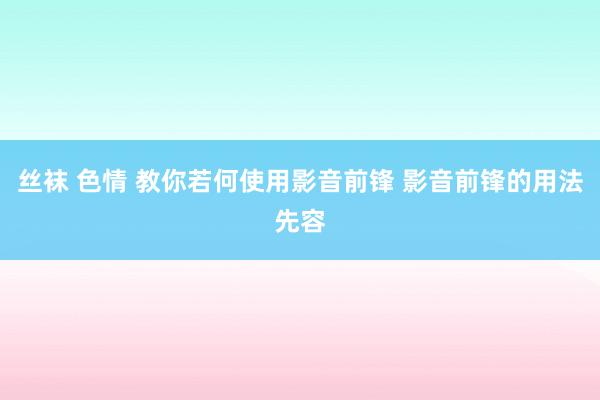丝袜 色情 教你若何使用影音前锋 影音前锋的用法先容