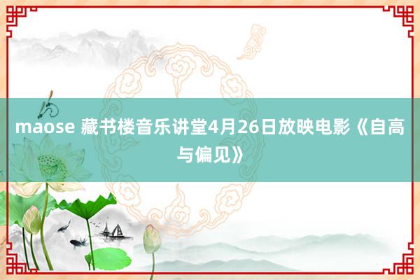 maose 藏书楼音乐讲堂4月26日放映电影《自高与偏见》