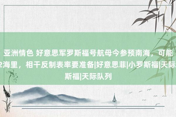 亚洲情色 好意思军罗斯福号航母今参预南海，可能闯12海里，相干反制表率要准备|好意思菲|小罗斯福|天际队列
