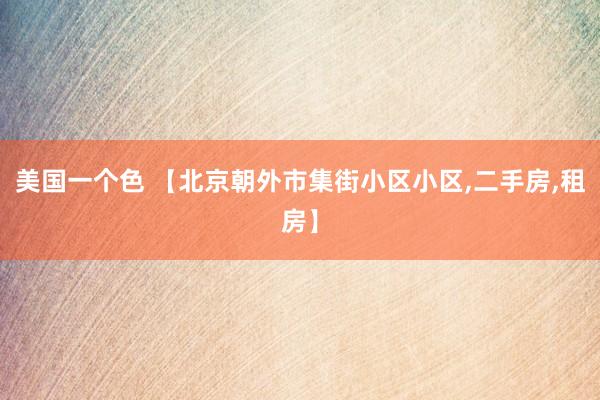美国一个色 【北京朝外市集街小区小区,二手房,租房】