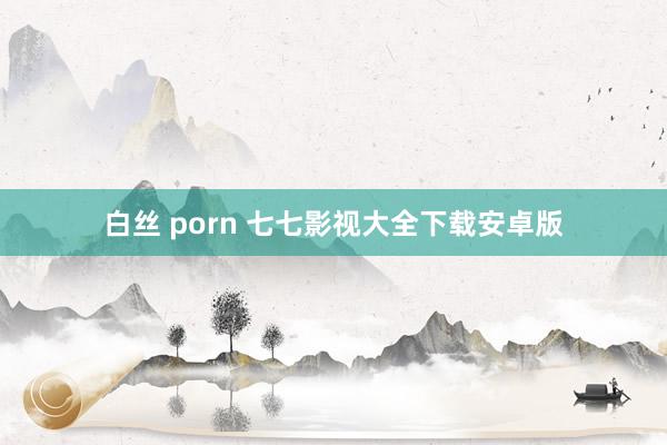 白丝 porn 七七影视大全下载安卓版