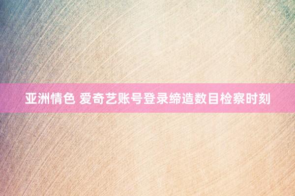 亚洲情色 爱奇艺账号登录缔造数目检察时刻