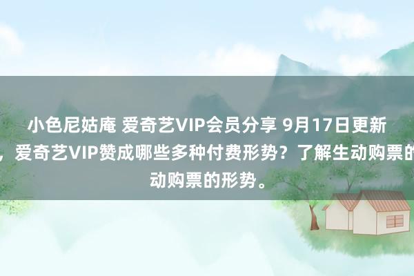 小色尼姑庵 爱奇艺VIP会员分享 9月17日更新第9批，爱奇艺VIP赞成哪些多种付费形势？了解生动购票的形势。
