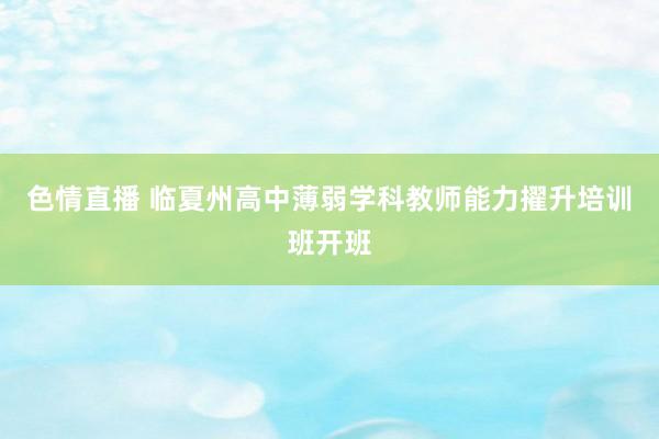 色情直播 临夏州高中薄弱学科教师能力擢升培训班开班