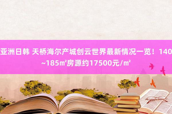 亚洲日韩 天桥海尔产城创云世界最新情况一览！140~185㎡房源约17500元/㎡