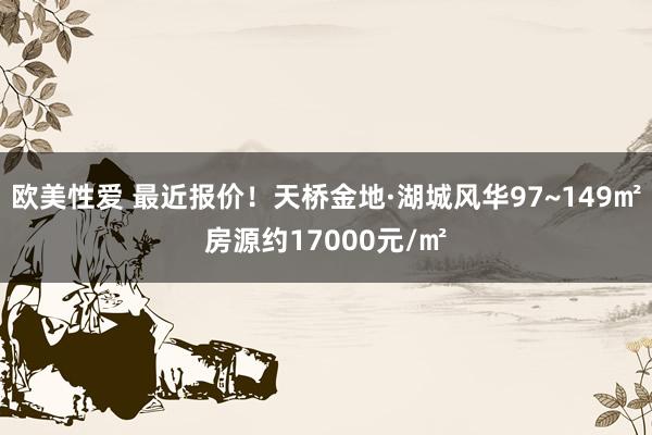 欧美性爱 最近报价！天桥金地·湖城风华97~149㎡房源约17000元/㎡