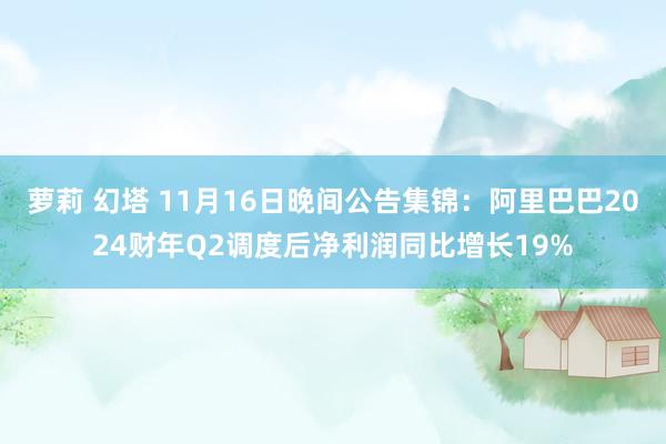 萝莉 幻塔 11月16日晚间公告集锦：阿里巴巴2024财年Q2调度后净利润同比增长19%