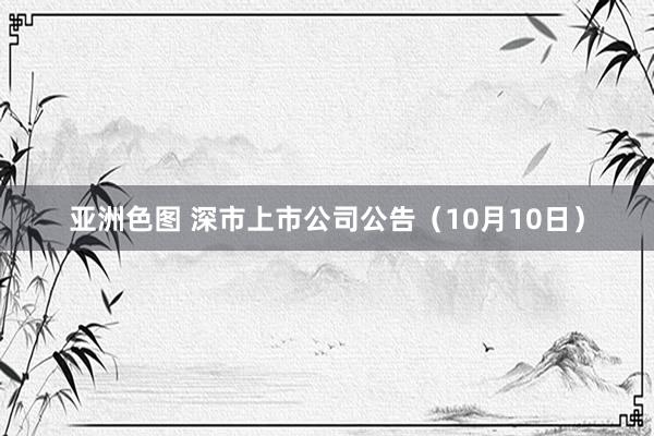 亚洲色图 深市上市公司公告（10月10日）
