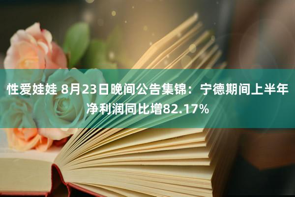 性爱娃娃 8月23日晚间公告集锦：宁德期间上半年净利润同比增82.17%