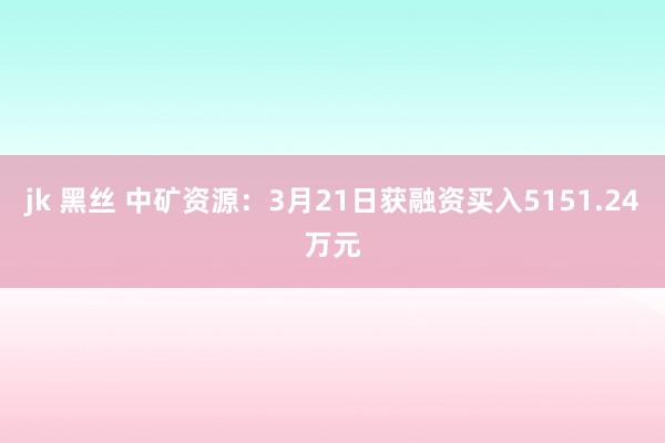 jk 黑丝 中矿资源：3月21日获融资买入5151.24万元