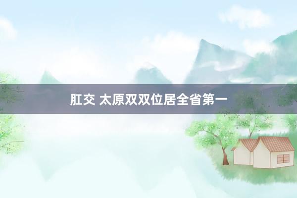 肛交 太原双双位居全省第一