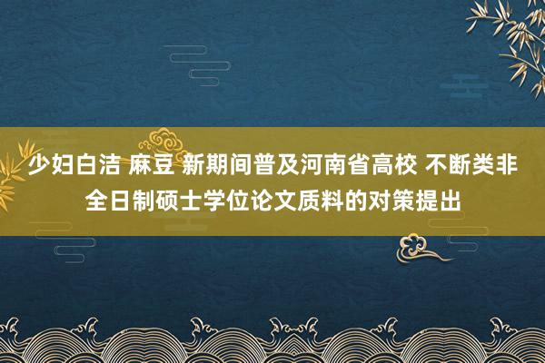 少妇白洁 麻豆 新期间普及河南省高校 不断类非全日制硕士学位论文质料的对策提出