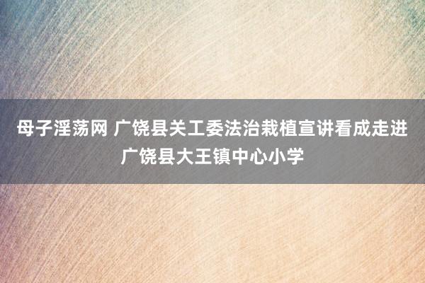 母子淫荡网 广饶县关工委法治栽植宣讲看成走进广饶县大王镇中心小学