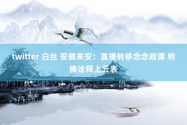 twitter 白丝 安徽来安：直播转移念念政课 转换诠释上云表
