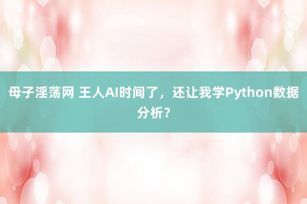母子淫荡网 王人AI时间了，还让我学Python数据分析？