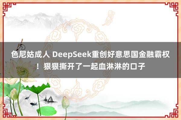 色尼姑成人 DeepSeek重创好意思国金融霸权！狠狠撕开了一起血淋淋的口子