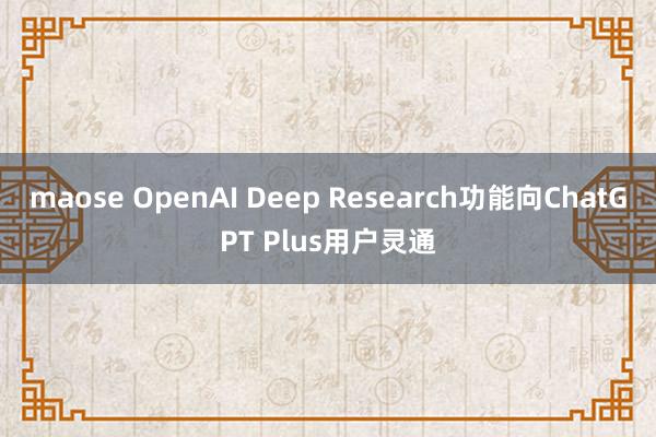maose OpenAI Deep Research功能向ChatGPT Plus用户灵通
