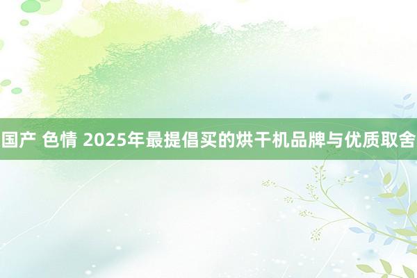 国产 色情 2025年最提倡买的烘干机品牌与优质取舍