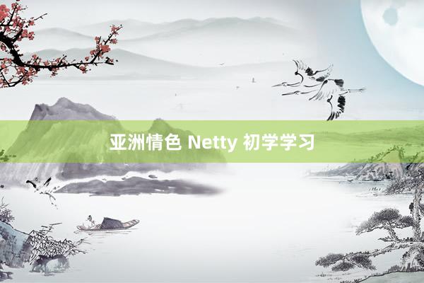 亚洲情色 Netty 初学学习