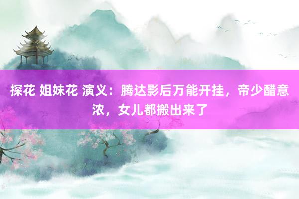探花 姐妹花 演义：腾达影后万能开挂，帝少醋意浓，女儿都搬出来了