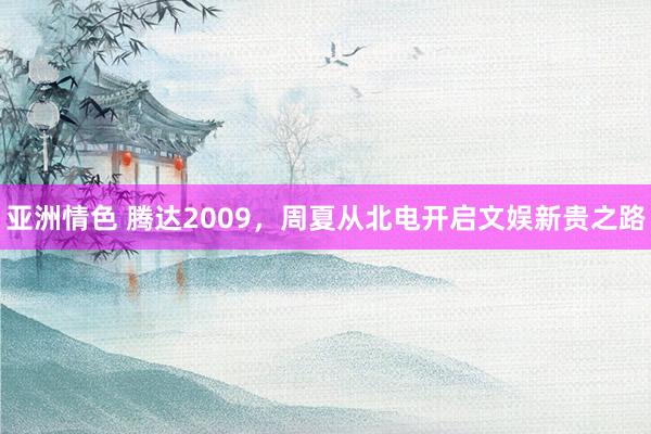 亚洲情色 腾达2009，周夏从北电开启文娱新贵之路