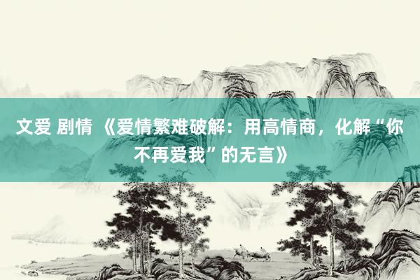 文爱 剧情 《爱情繁难破解：用高情商，化解“你不再爱我”的无言》