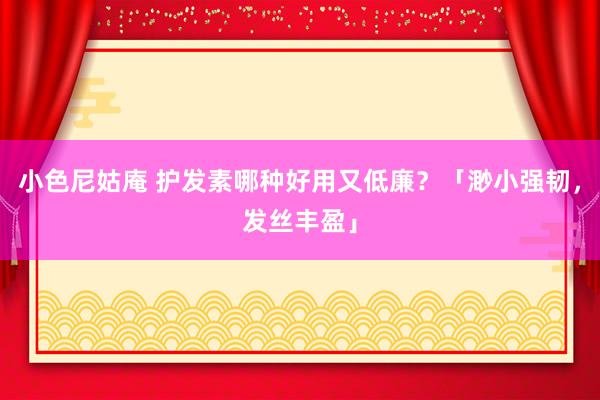 小色尼姑庵 护发素哪种好用又低廉？「渺小强韧，发丝丰盈」