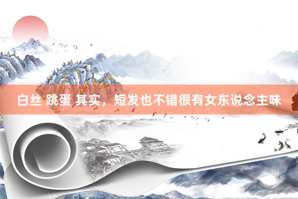 白丝 跳蛋 其实，短发也不错很有女东说念主味