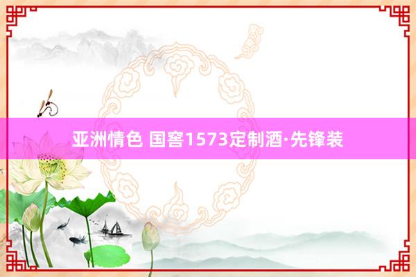 亚洲情色 国窖1573定制酒·先锋装