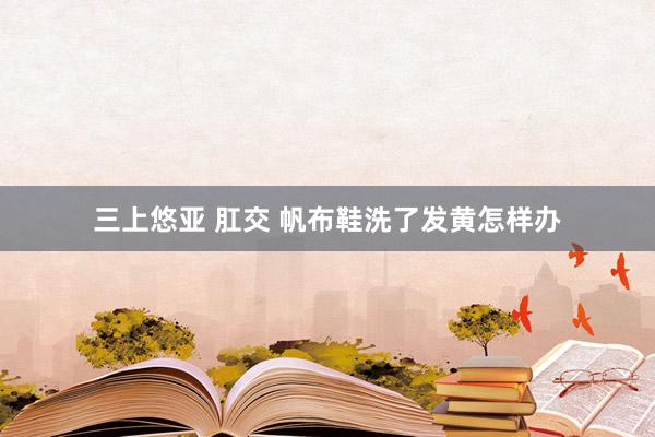 三上悠亚 肛交 帆布鞋洗了发黄怎样办