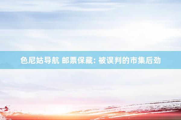 色尼姑导航 邮票保藏: 被误判的市集后劲