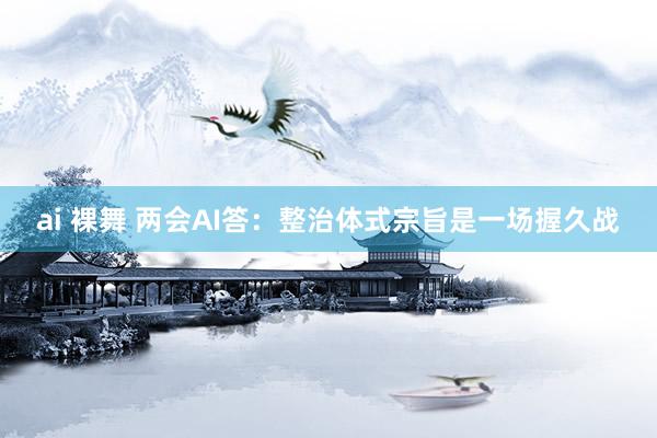 ai 裸舞 两会AI答：整治体式宗旨是一场握久战