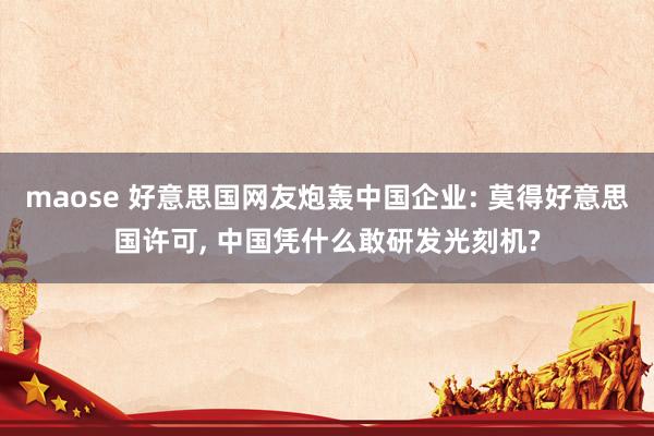 maose 好意思国网友炮轰中国企业: 莫得好意思国许可， 中国凭什么敢研发光刻机?