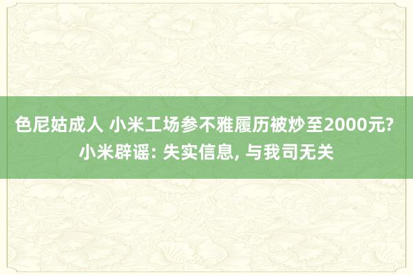 色尼姑成人 小米工场参不雅履历被炒至2000元? 小米辟谣: 失实信息， 与我司无关