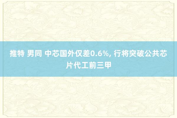 推特 男同 中芯国外仅差0.6%， 行将突破公共芯片代工前三甲