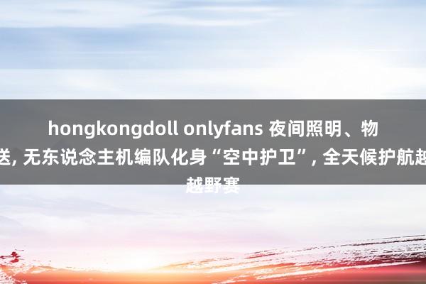 hongkongdoll onlyfans 夜间照明、物质投送， 无东说念主机编队化身“空中护卫”， 全天候护航越野赛