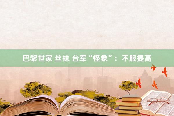 巴黎世家 丝袜 台军“怪象”：不服提高