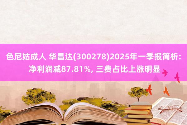 色尼姑成人 华昌达(300278)2025年一季报简析: 净利润减87.81%， 三费占比上涨明显