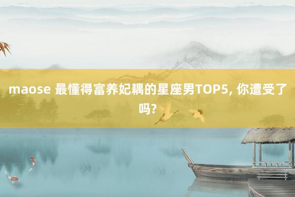maose 最懂得富养妃耦的星座男TOP5， 你遭受了吗?